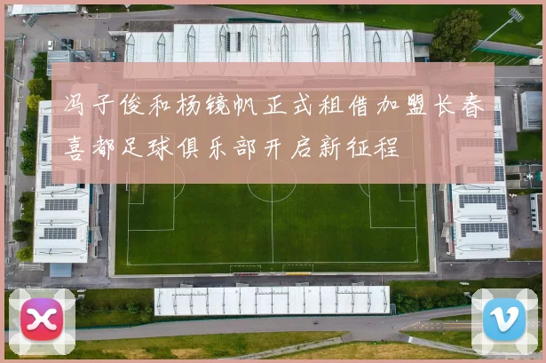 冯子俊和杨镜帆正式租借加盟长春喜都足球俱乐部开启新征程