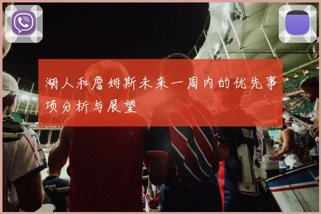 湖人和詹姆斯未来一周内的优先事项分析与展望