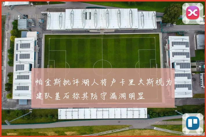 帕金斯批评湖人将卢卡里夫斯视为建队基石称其防守漏洞明显