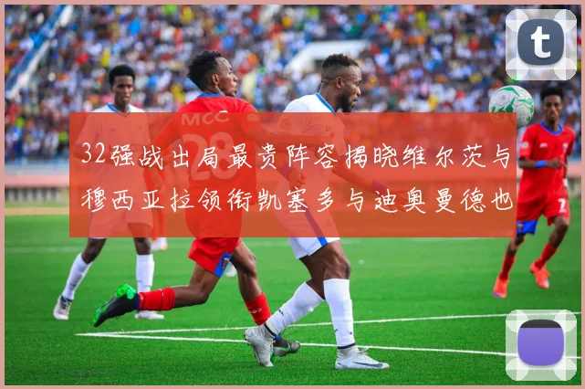 32强战出局最贵阵容揭晓维尔茨与穆西亚拉领衔凯塞多与迪奥曼德也在其中