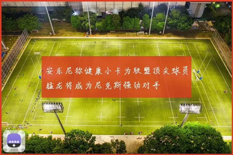 安东尼称健康小卡为联盟顶尖球员猛龙将成为尼克斯强劲对手