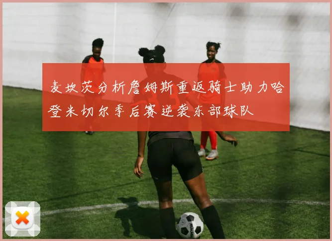麦坎茨分析詹姆斯重返骑士助力哈登米切尔季后赛逆袭东部球队