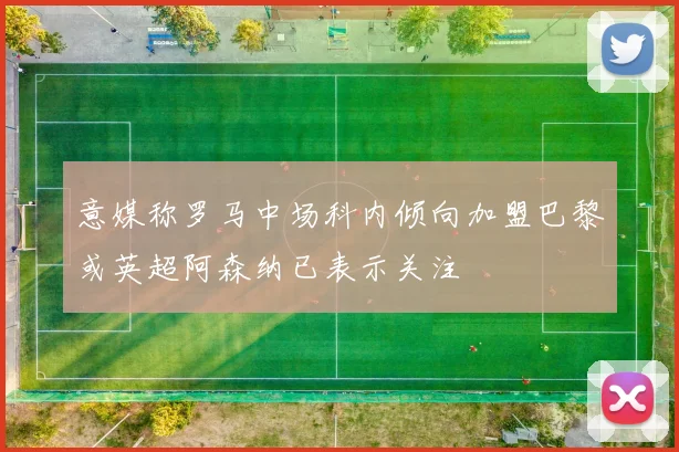 意媒称罗马中场科内倾向加盟巴黎或英超阿森纳已表示关注
