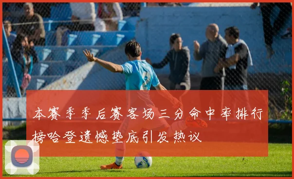 本赛季季后赛客场三分命中率排行榜哈登遗憾垫底引发热议