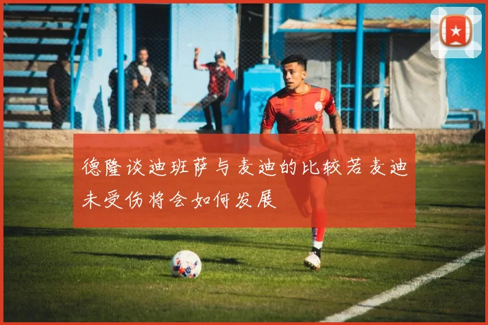 德隆谈迪班萨与麦迪的比较若麦迪未受伤将会如何发展