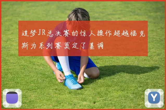追梦JR总决赛的惊人操作超越福克斯为系列赛奠定了基调