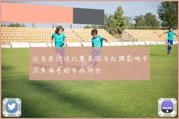 让克劳德谈比赛表现与红牌影响中卫多面手的自我评价
