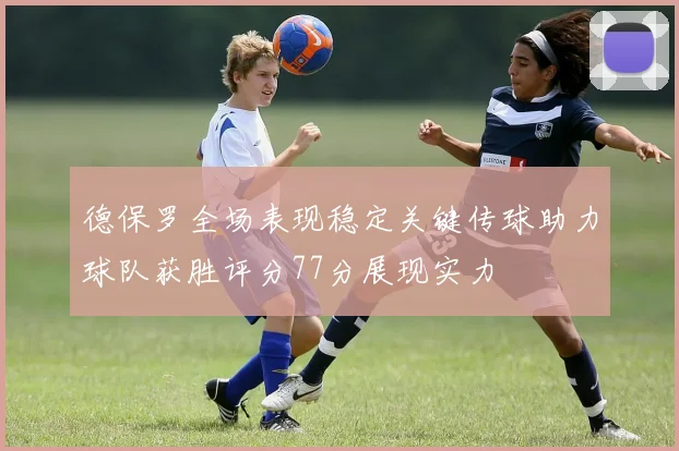 德保罗全场表现稳定关键传球助力球队获胜评分77分展现实力