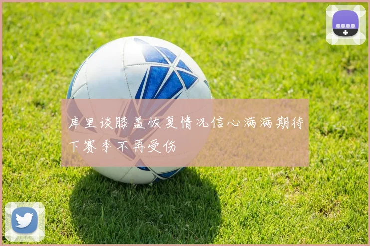 库里谈膝盖恢复情况信心满满期待下赛季不再受伤
