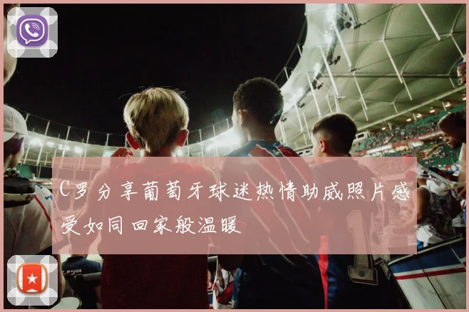 C罗分享葡萄牙球迷热情助威照片感受如同回家般温暖